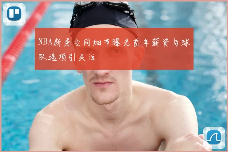 NBA新秀合同细节曝光首年薪资与球队选项引关注