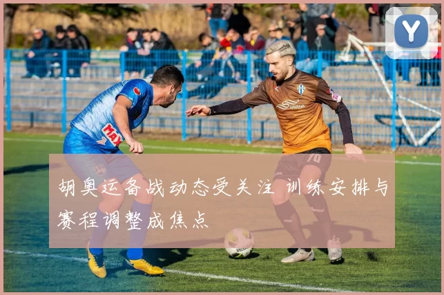 胡奥运备战动态受关注 训练安排与赛程调整成焦点