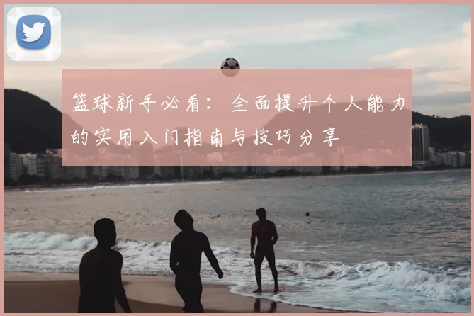 篮球新手必看:全面提升个人能力的实用入门指南与技巧分享