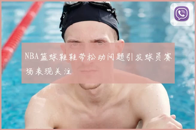 NBA篮球鞋鞋带松动问题引发球员赛场表现关注