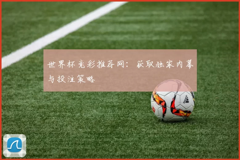 世界杯竞彩推荐网:获取独家内幕与投注策略