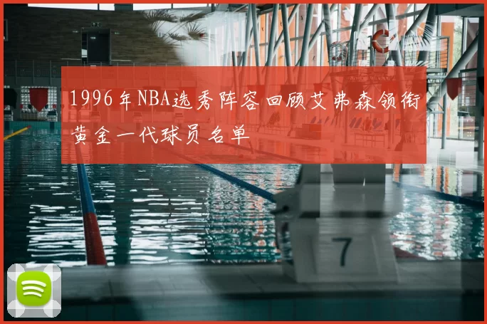 1996年NBA选秀阵容回顾艾弗森领衔黄金一代球员名单