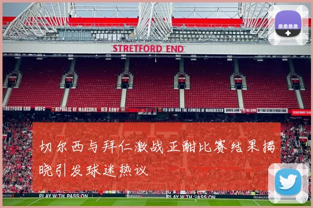 切尔西与拜仁激战正酣比赛结果揭晓引发球迷热议
