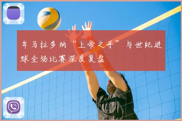 年马拉多纳“上帝之手”与世纪进球全场比赛深度复盘
