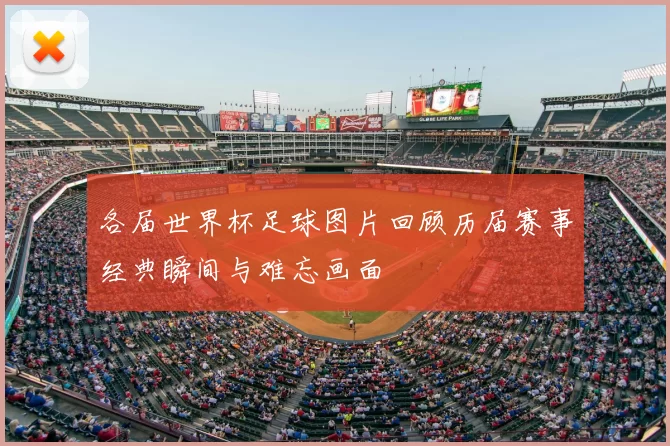 各届世界杯足球图片回顾历届赛事经典瞬间与难忘画面