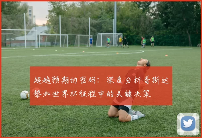 超越预期的密码：深度分析哥斯达黎加世界杯征程中的关键决策