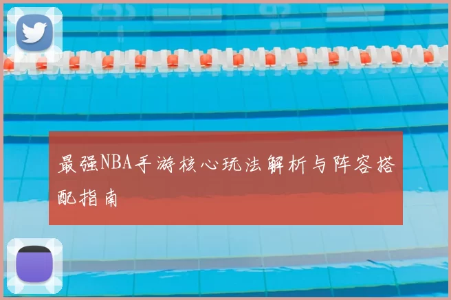 最强NBA手游核心玩法解析与阵容搭配指南