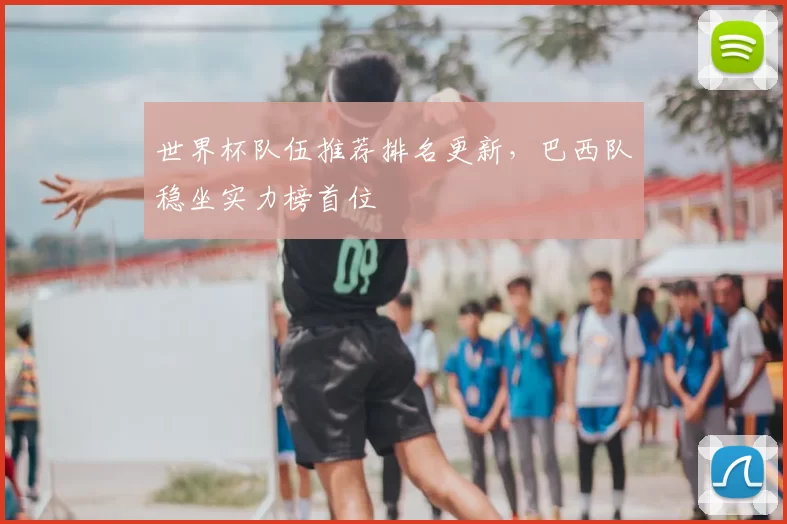 世界杯队伍推荐排名更新,巴西队稳坐实力榜首位