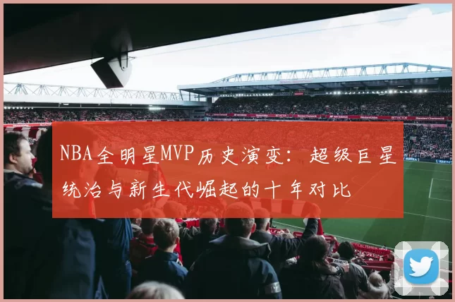 NBA全明星MVP历史演变：超级巨星统治与新生代崛起的十年对比
