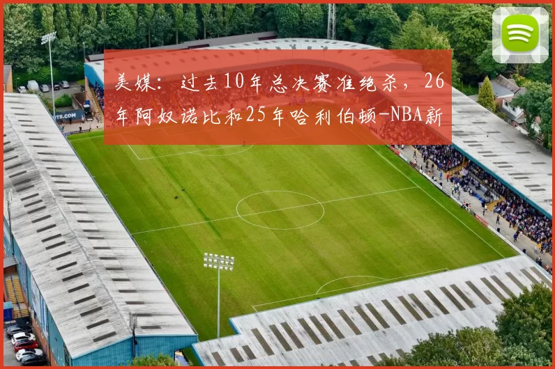 美媒：过去10年总决赛准绝杀，26年阿奴诺比和25年哈利伯顿-NBA新闻