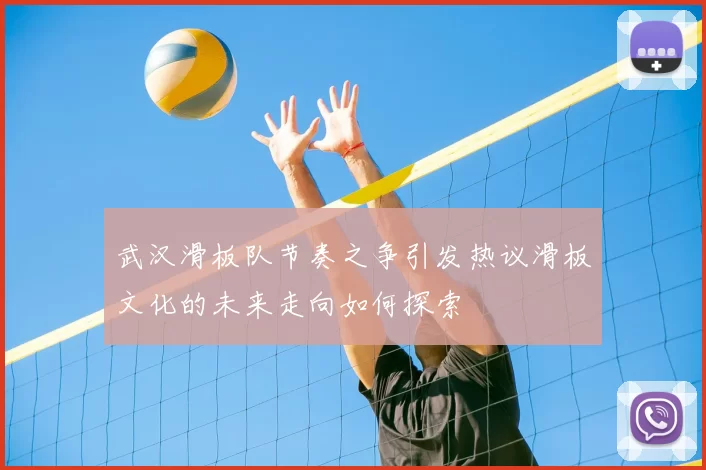 武汉滑板队节奏之争引发热议滑板文化的未来走向如何探索