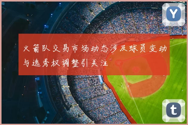 火箭队交易市场动态涉及球员变动与选秀权调整引关注