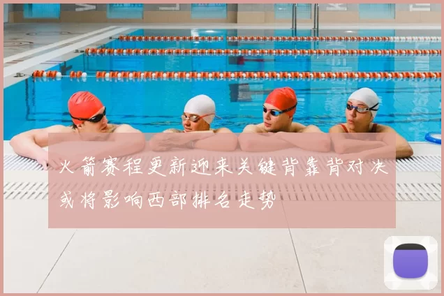 火箭赛程更新迎来关键背靠背对决或将影响西部排名走势