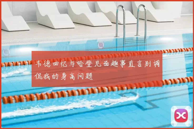 韦德回忆与哈登见面趣事直言别调侃我的身高问题