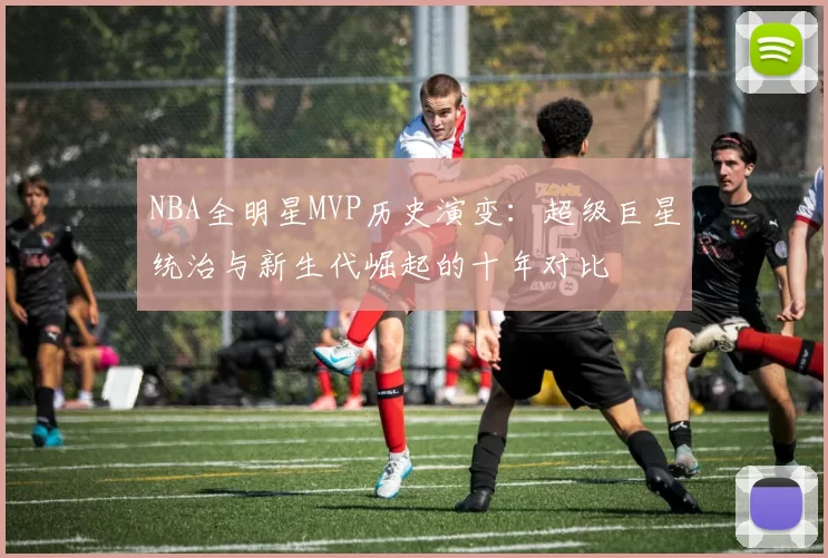 NBA全明星MVP历史演变：超级巨星统治与新生代崛起的十年对比
