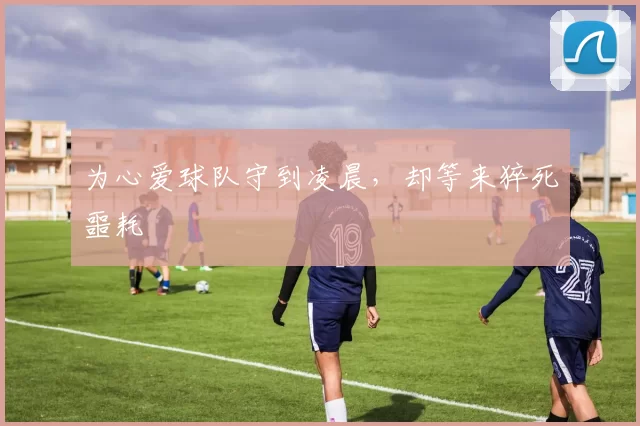 为心爱球队守到凌晨,却等来猝死噩耗