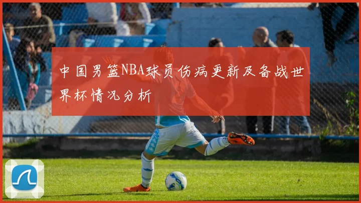 中国男篮NBA球员伤病更新及备战世界杯情况分析