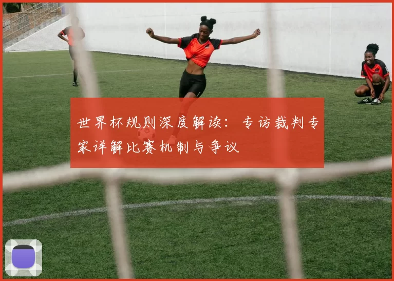 世界杯规则深度解读：专访裁判专家详解比赛机制与争议