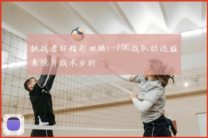 挑战者杯精彩回顾:JDG战队的迅猛表现与战术分析