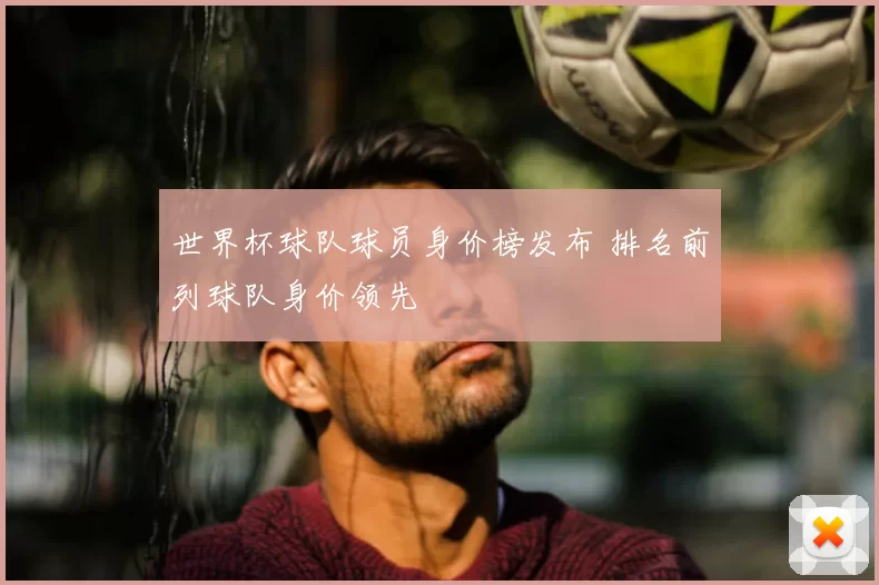 世界杯球队球员身价榜发布 排名前列球队身价领先