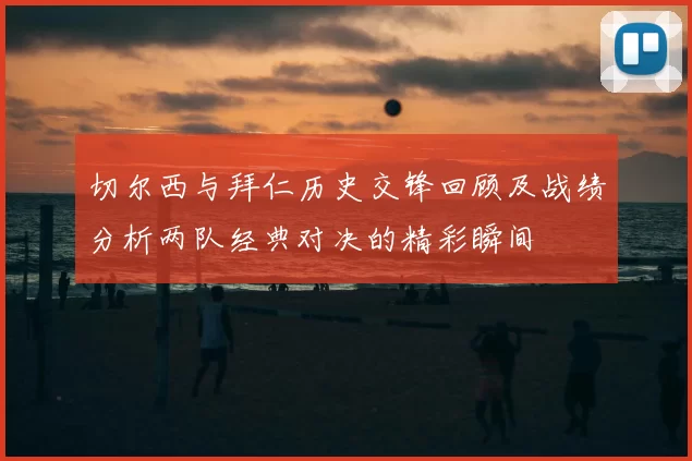 切尔西与拜仁历史交锋回顾及战绩分析两队经典对决的精彩瞬间
