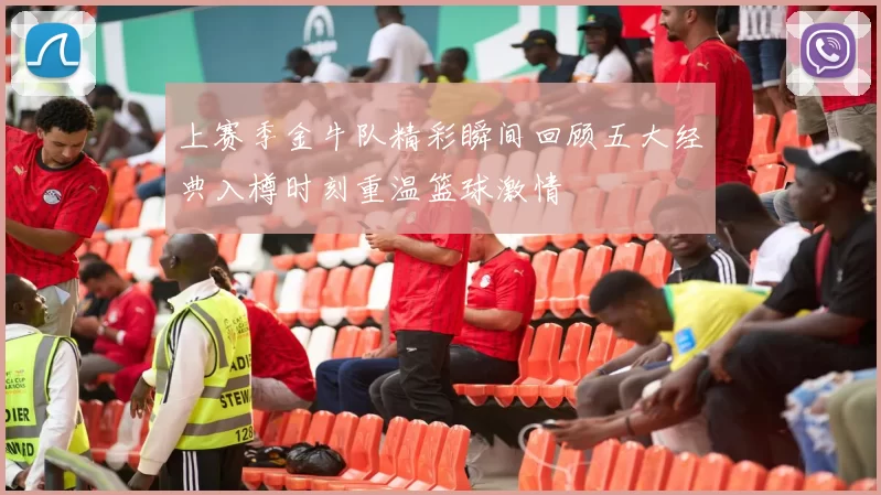 上赛季金牛队精彩瞬间回顾五大经典入樽时刻重温篮球激情