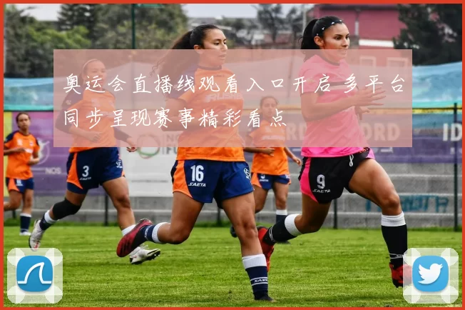 奥运会直播线观看入口开启 多平台同步呈现赛事精彩看点