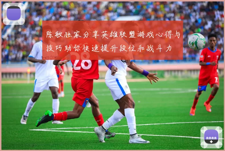 陈敏独家分享英雄联盟游戏心得与技巧助你快速提升段位和战斗力