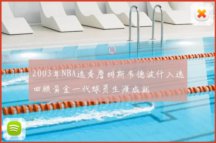 2003年NBA选秀詹姆斯韦德波什入选回顾黄金一代球员生涯成就