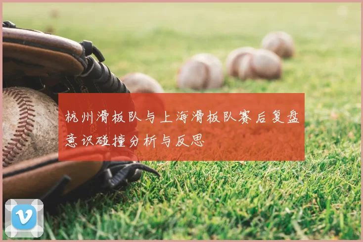 杭州滑板队与上海滑板队赛后复盘意识碰撞分析与反思