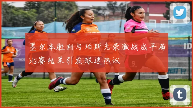 墨尔本胜利与珀斯光荣激战成平局比赛结果引发球迷热议