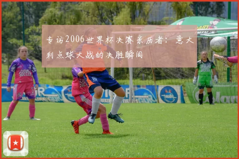 专访2006世界杯决赛亲历者：意大利点球大战的决胜瞬间