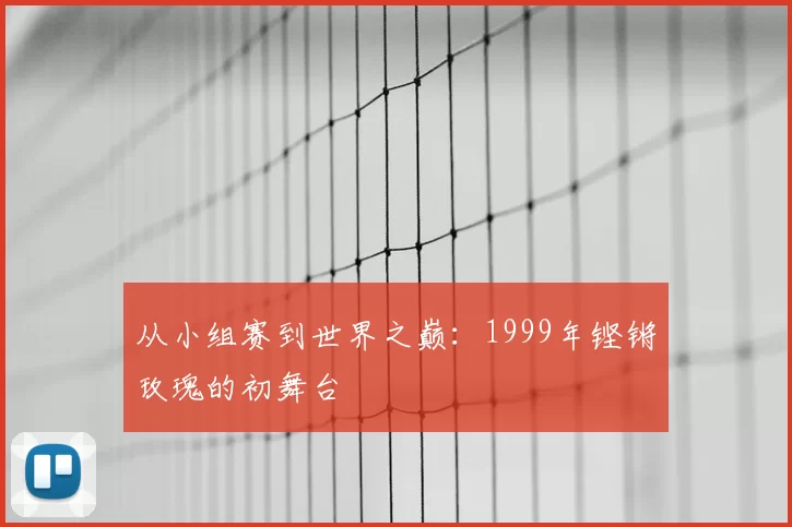从小组赛到世界之巅：1999年铿锵玫瑰的初舞台
