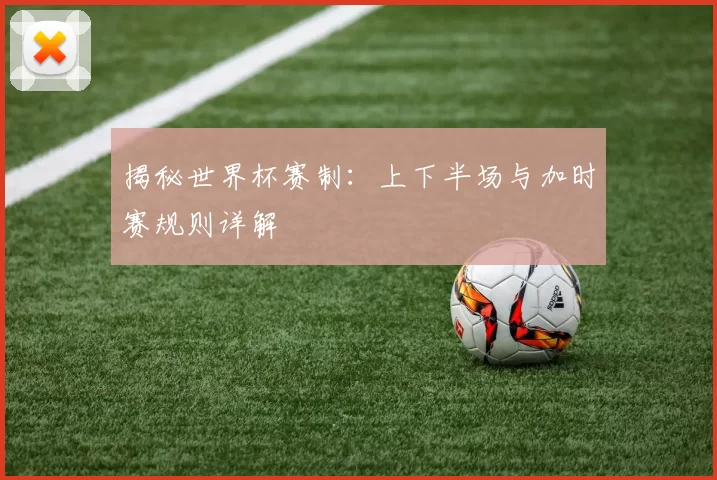 揭秘世界杯赛制:上下半场与加时赛规则详解