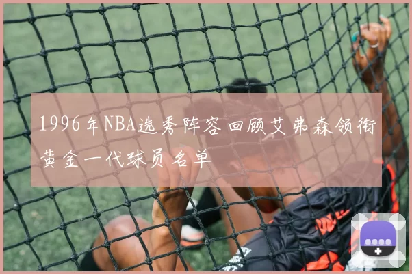 1996年NBA选秀阵容回顾艾弗森领衔黄金一代球员名单