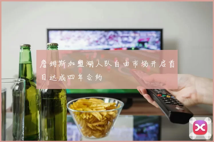 詹姆斯加盟湖人队自由市场开启首日达成四年合约