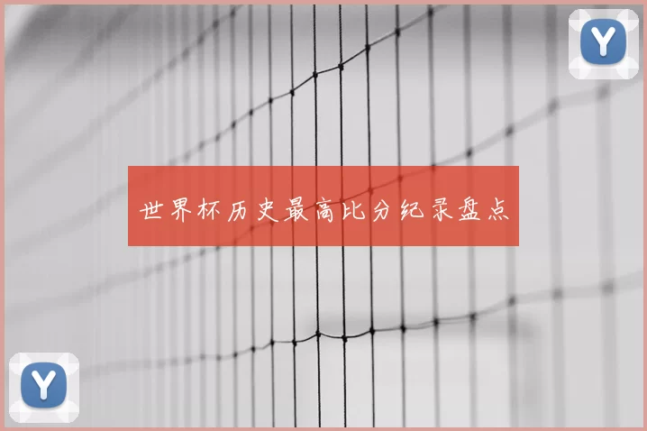 世界杯历史最高比分纪录盘点