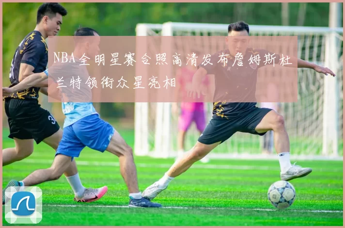 NBA全明星赛合照高清发布詹姆斯杜兰特领衔众星亮相