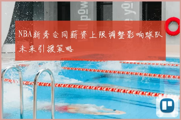 NBA新秀合同薪资上限调整影响球队未来引援策略