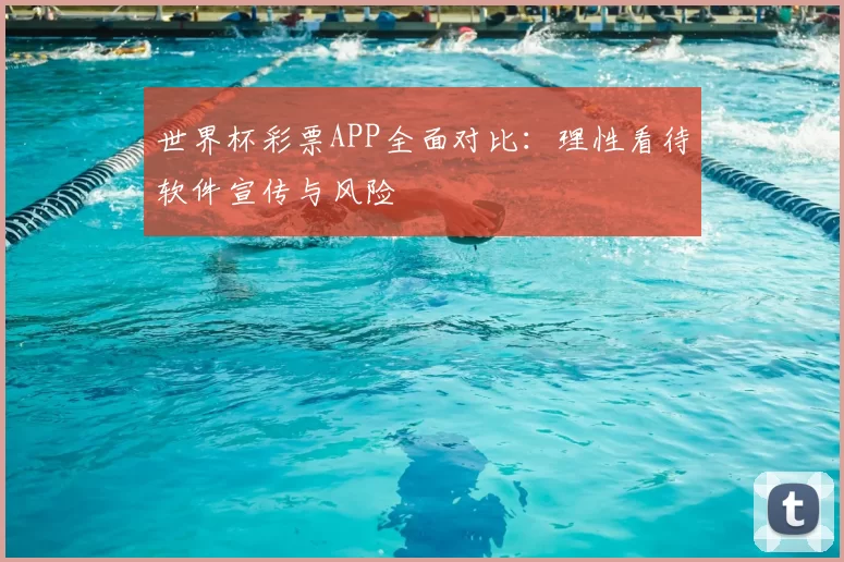 世界杯彩票APP全面对比：理性看待软件宣传与风险