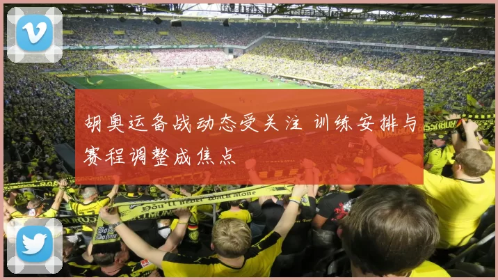 胡奥运备战动态受关注 训练安排与赛程调整成焦点