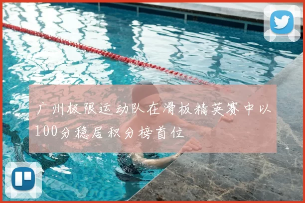 广州极限运动队在滑板精英赛中以100分稳居积分榜首位