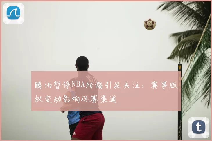 腾讯暂停NBA转播引发关注，赛事版权变动影响观赛渠道