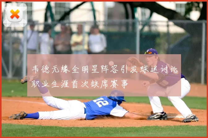 韦德无缘全明星阵容引发球迷讨论职业生涯首次缺席赛事