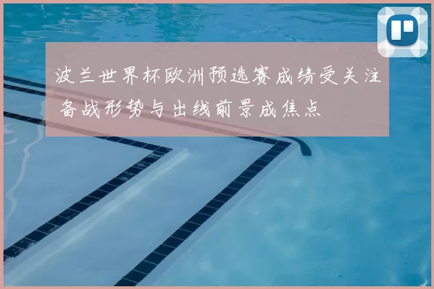 波兰世界杯欧洲预选赛成绩受关注 备战形势与出线前景成焦点
