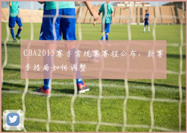 CBA2015赛季常规赛赛程公布，新赛季格局如何调整