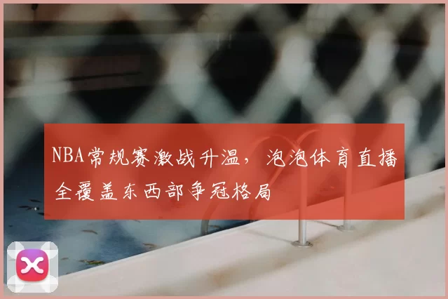 NBA常规赛激战升温，泡泡体育直播全覆盖东西部争冠格局