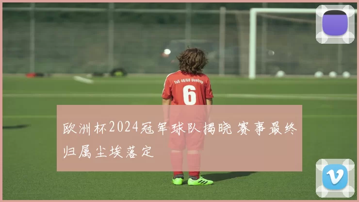 欧洲杯2024冠军球队揭晓 赛事最终归属尘埃落定