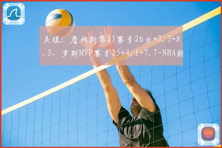 美媒:詹姆斯第21赛季26分+7.3+8.3,罗斯MVP赛季25+4.1+7.7-NBA新闻