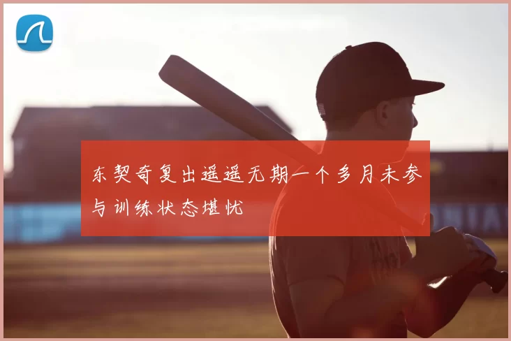 东契奇复出遥遥无期一个多月未参与训练状态堪忧
